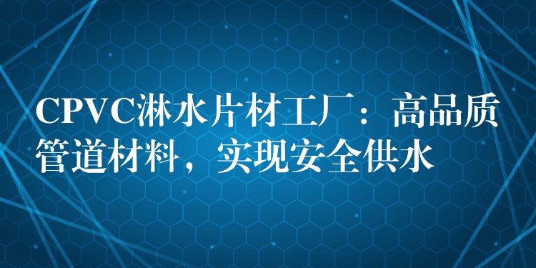 CPVC淋水片材工厂：高品质管道材料，实现安全供水