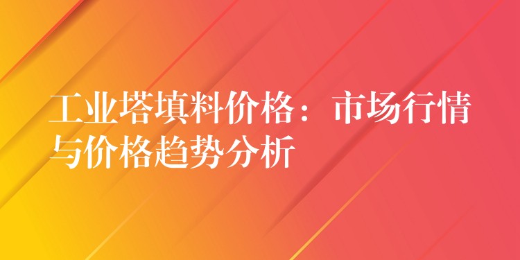 工业塔填料价格：市场行情与价格趋势分析