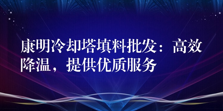 康明冷却塔填料批发：高效降温，提供优质服务