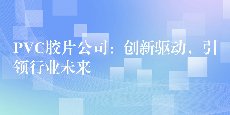 PVC胶片公司：创新驱动，引领行业未来