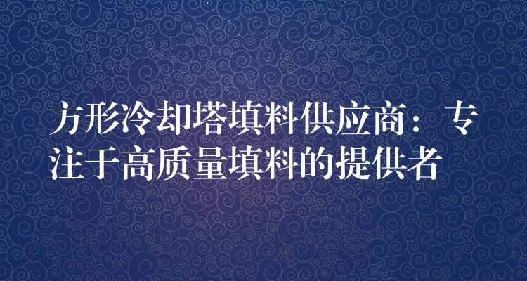 方形冷却塔填料供应商：专注于高质量填料的提供者