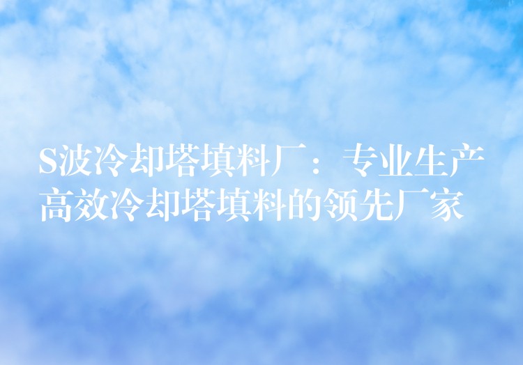 S波冷却塔填料厂：专业生产高效冷却塔填料的领先厂家