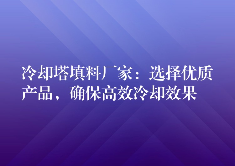 冷却塔填料厂家：选择优质产品，确保高效冷却效果