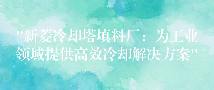 “新菱冷却塔填料厂：为工业领域提供高效冷却解决方案”