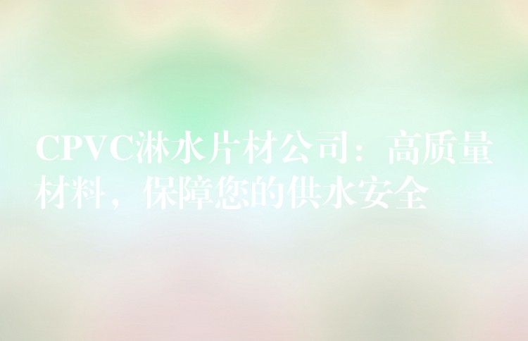 CPVC淋水片材公司：高质量材料，保障您的供水安全