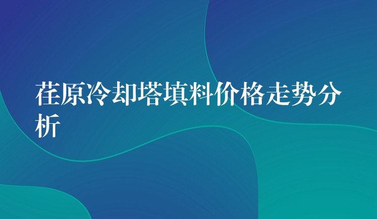 荏原冷却塔填料价格走势分析