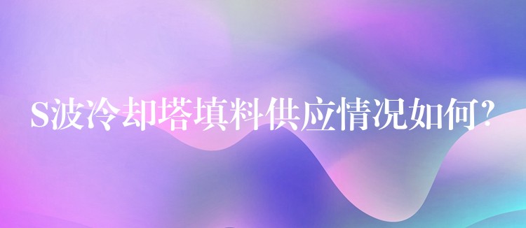 S波冷却塔填料供应情况如何？