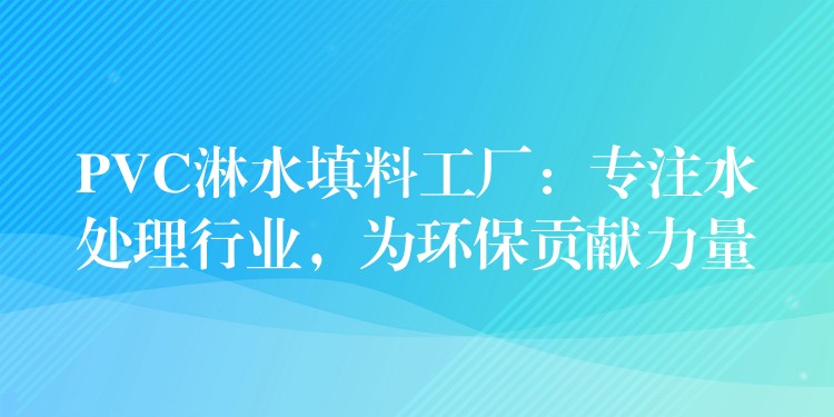 PVC淋水填料工厂：专注水处理行业，为环保贡献力量