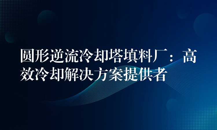 圆形逆流冷却塔填料厂：高效冷却解决方案提供者