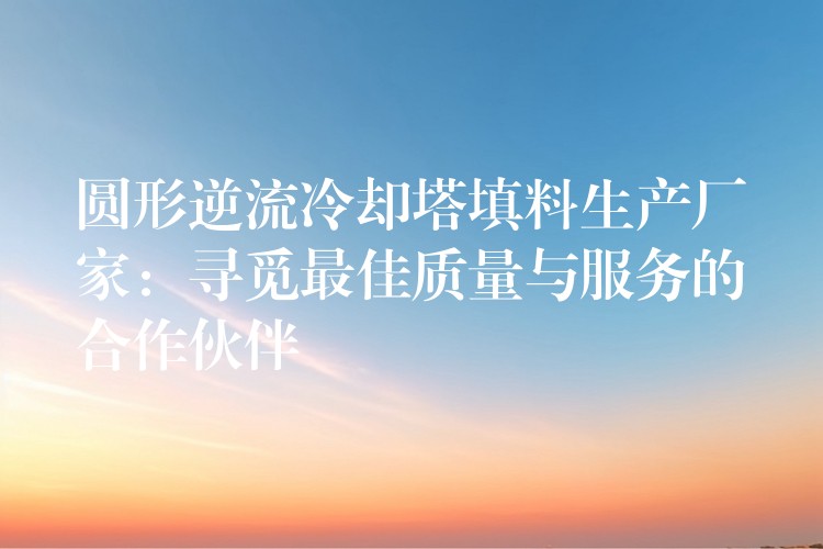 圆形逆流冷却塔填料生产厂家：寻觅最佳质量与服务的合作伙伴