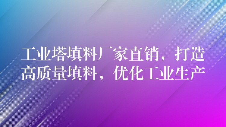 工业塔填料厂家直销，打造高质量填料，优化工业生产