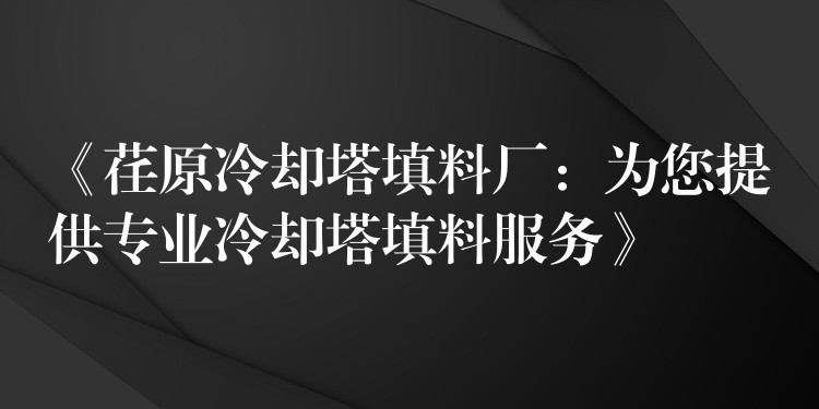 《荏原冷却塔填料厂：为您提供专业冷却塔填料服务》