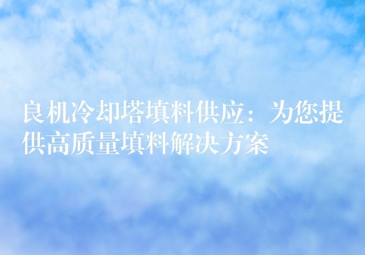 良机冷却塔填料供应：为您提供高质量填料解决方案