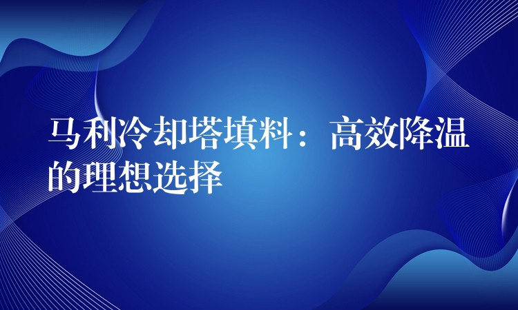 马利冷却塔填料：高效降温的理想选择