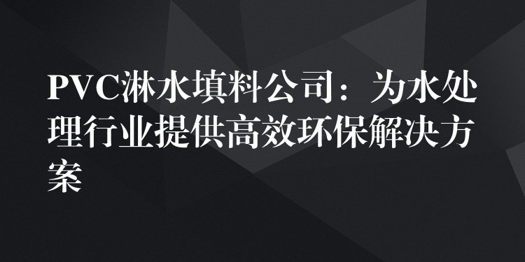 PVC淋水填料公司：为水处理行业提供高效环保解决方案