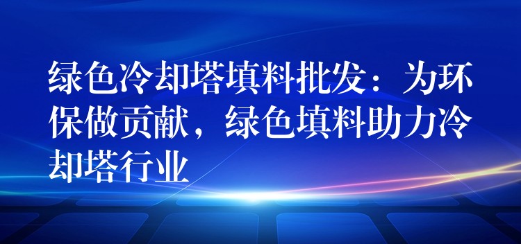 绿色冷却塔填料批发：为环保做贡献，绿色填料助力冷却塔行业