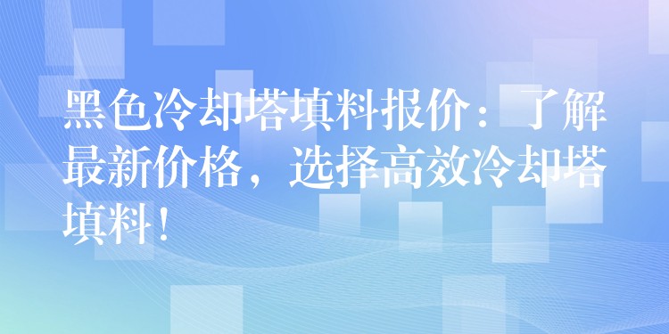 黑色冷却塔填料报价：了解最新价格，选择高效冷却塔填料！