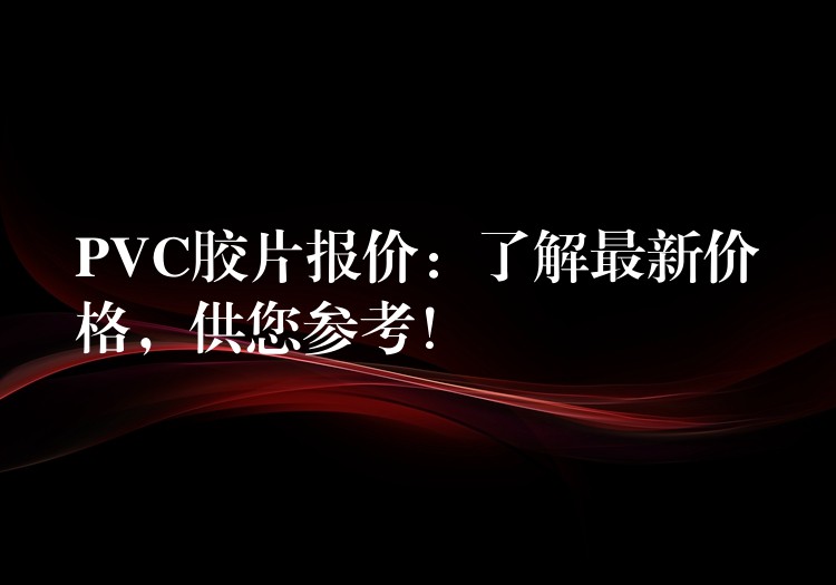 PVC胶片报价：了解最新价格，供您参考！