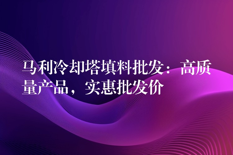 马利冷却塔填料批发：高质量产品，实惠批发价