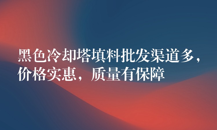 黑色冷却塔填料批发渠道多，价格实惠，质量有保障