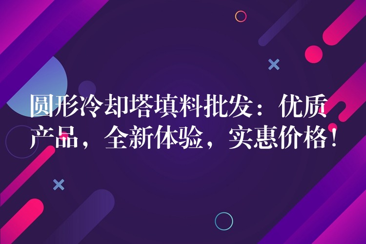 圆形冷却塔填料批发：优质产品，全新体验，实惠价格！