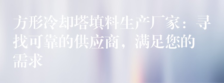 方形冷却塔填料生产厂家：寻找可靠的供应商，满足您的需求