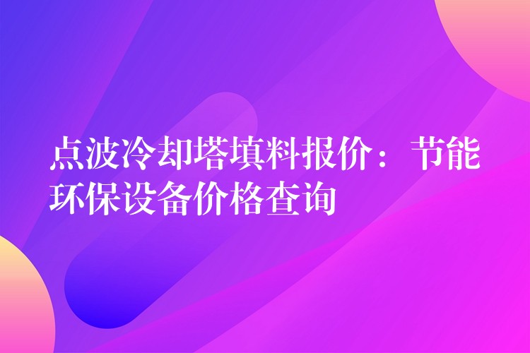 点波冷却塔填料报价：节能环保设备价格查询