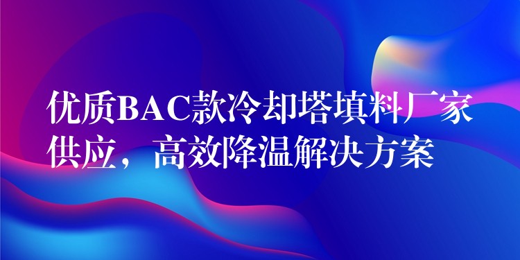 优质BAC款冷却塔填料厂家供应，高效降温解决方案