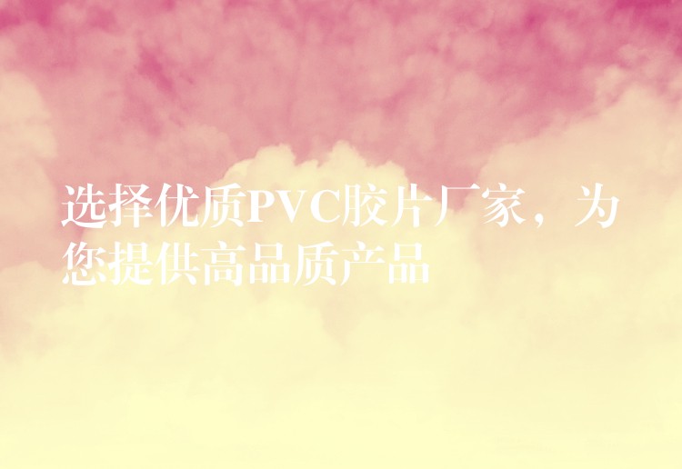 选择优质PVC胶片厂家，为您提供高品质产品