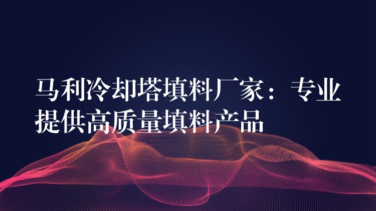 马利冷却塔填料厂家：专业提供高质量填料产品