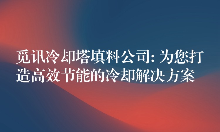 觅讯冷却塔填料公司: 为您打造高效节能的冷却解决方案