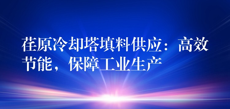 荏原冷却塔填料供应：高效节能，保障工业生产