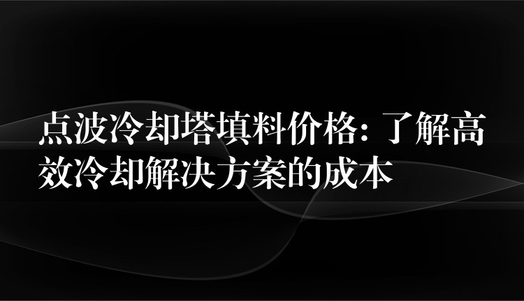 点波冷却塔填料价格: 了解高效冷却解决方案的成本