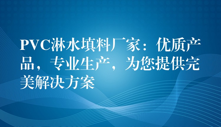 PVC淋水填料厂家：优质产品，专业生产，为您提供完美解决方案
