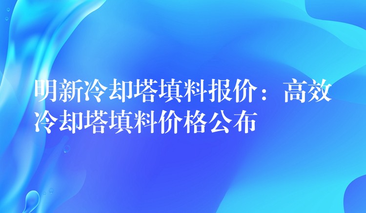明新冷却塔填料报价：高效冷却塔填料价格公布