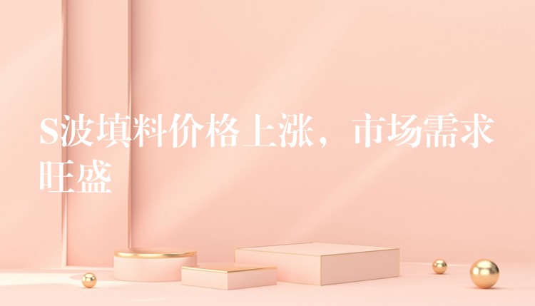 S波填料价格上涨，市场需求旺盛