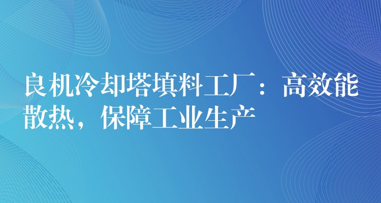 良机冷却塔填料工厂：高效能散热，保障工业生产