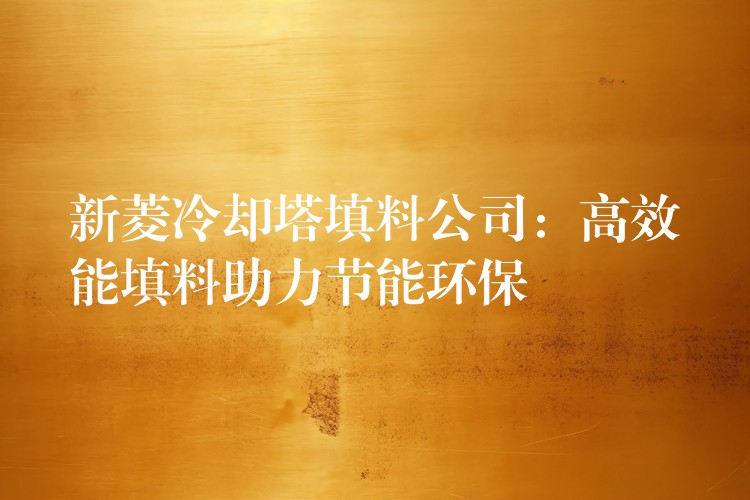 新菱冷却塔填料公司：高效能填料助力节能环保