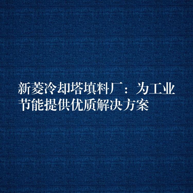 新菱冷却塔填料厂：为工业节能提供优质解决方案