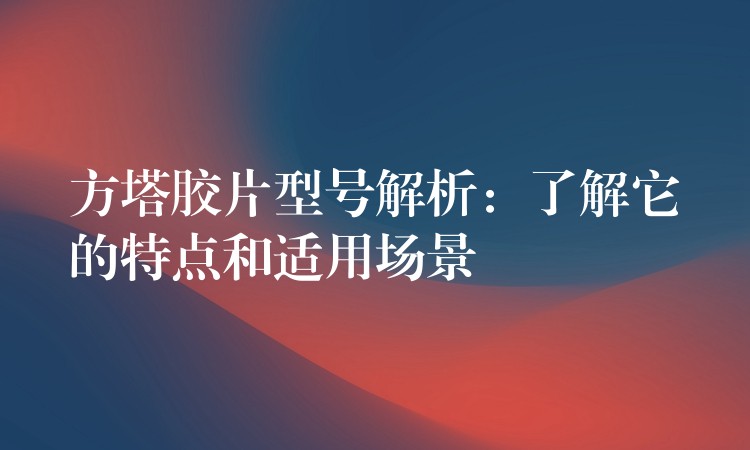 方塔胶片型号解析：了解它的特点和适用场景