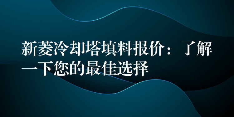 新菱冷却塔填料报价：了解一下您的最佳选择