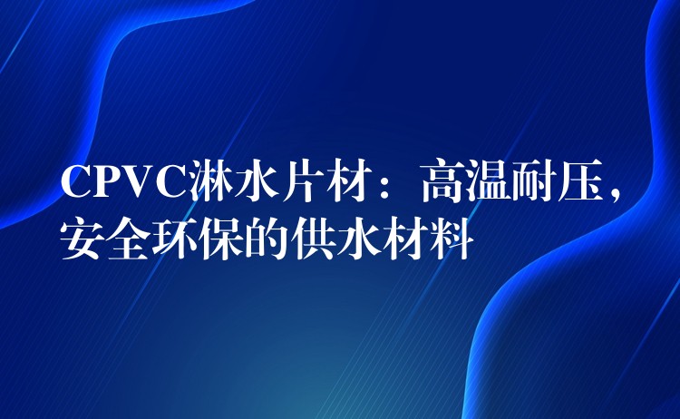 CPVC淋水片材：高温耐压，安全环保的供水材料