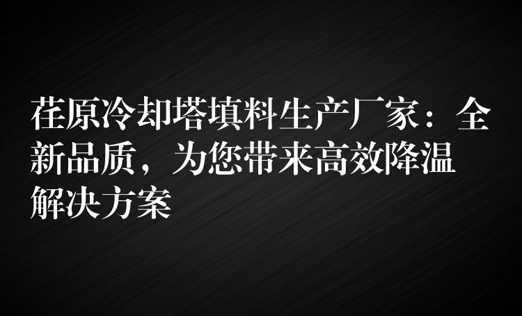 荏原冷却塔填料生产厂家：全新品质，为您带来高效降温解决方案