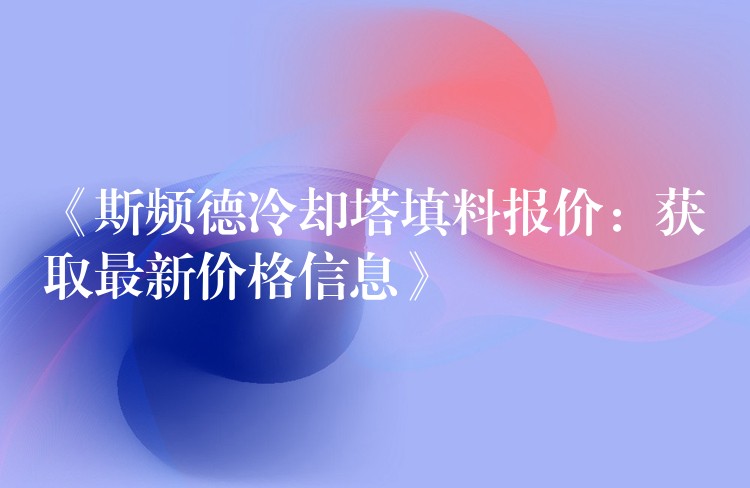 《斯频德冷却塔填料报价：获取最新价格信息》
