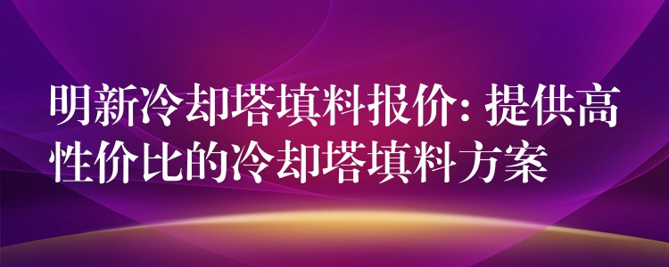 明新冷却塔填料报价: 提供高性价比的冷却塔填料方案