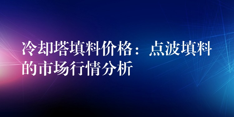 冷却塔填料价格：点波填料的市场行情分析