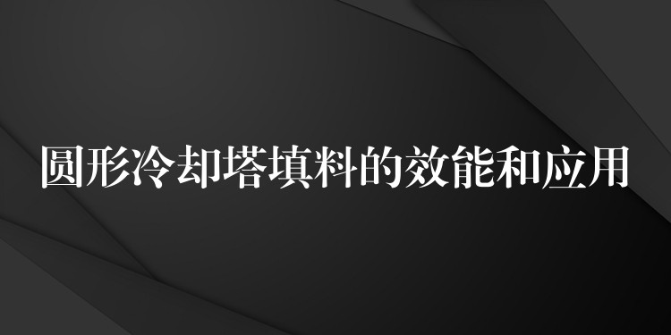 圆形冷却塔填料的效能和应用