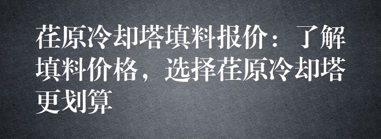 荏原冷却塔填料报价：了解填料价格，选择荏原冷却塔更划算