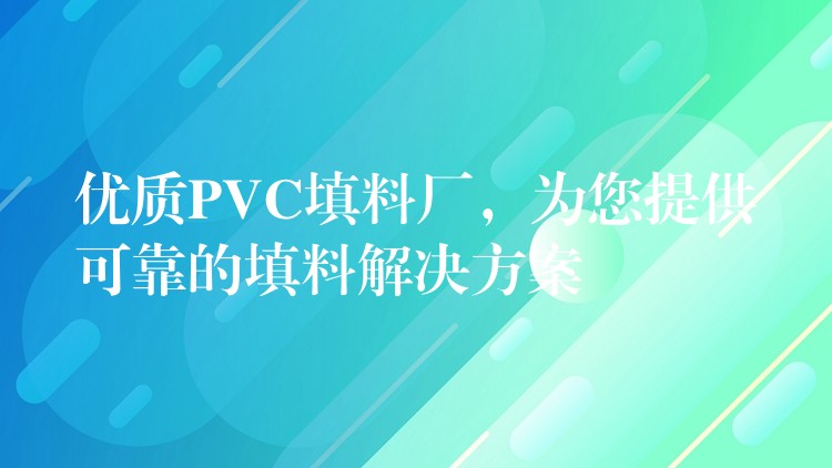 优质PVC填料厂，为您提供可靠的填料解决方案