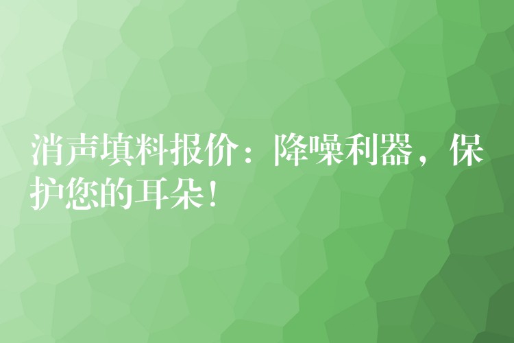 消声填料报价：降噪利器，保护您的耳朵！